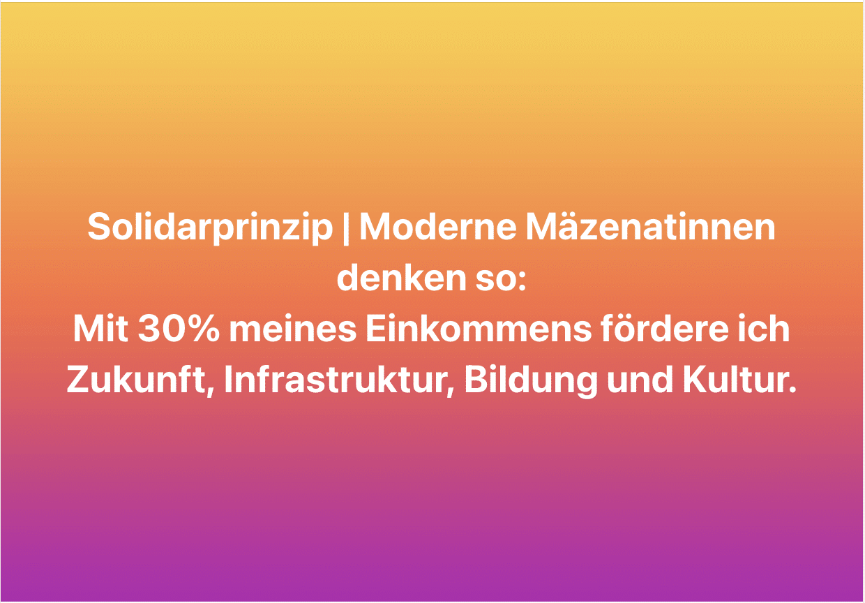 Solidarprinzip | Moderne Mäzenatinnen denken so: Mit 30% meines Einkommens fördere ich Zukunft, Infrastruktur, Bildung und Kultur.