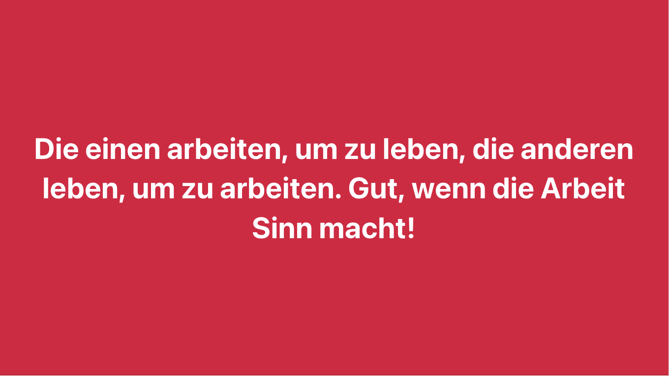 Die einen arbeiten, um zu leben, die anderen leben, um zu arbeiten. Gut, wenn die Arbeit Sinn macht.