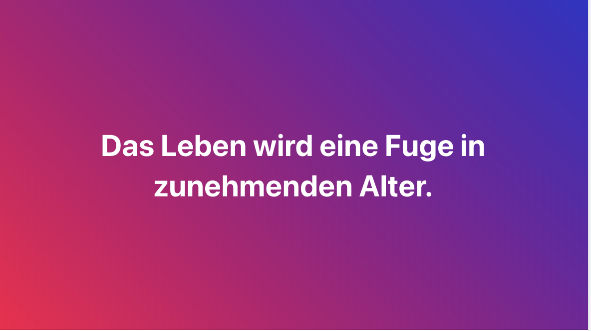 Das Leben wird eine Fuge in zunehmenden Alter.
